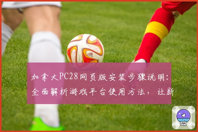 加拿大PC28网页版安装步骤说明：全面解析游戏平台使用方法，让新手轻松上手