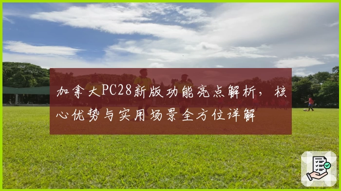 加拿大PC28新版功能亮点解析，核心优势与实用场景全方位详解