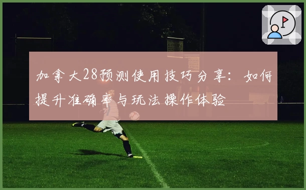 加拿大28预测使用技巧分享：如何提升准确率与玩法操作体验