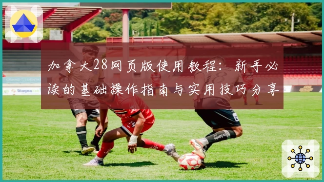 加拿大28网页版使用教程：新手必读的基础操作指南与实用技巧分享