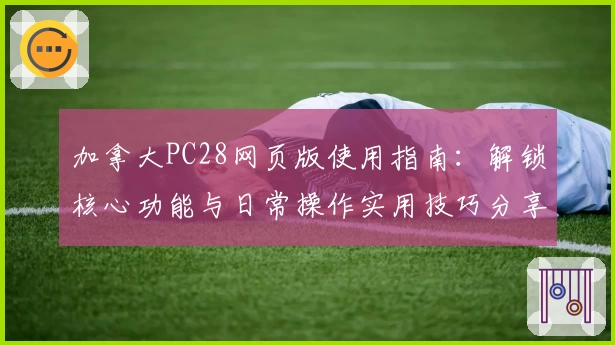 加拿大PC28网页版使用指南：解锁核心功能与日常操作实用技巧分享