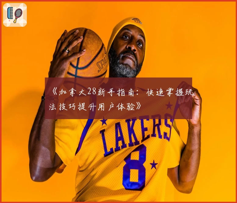 《加拿大28新手指南：快速掌握玩法技巧提升用户体验》