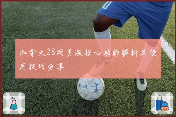 加拿大28网页版核心功能解析及使用技巧分享