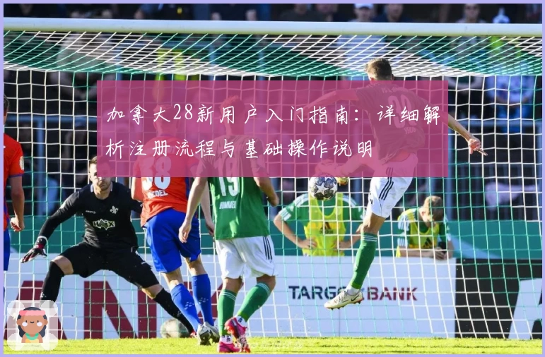 加拿大28新用户入门指南：详细解析注册流程与基础操作说明