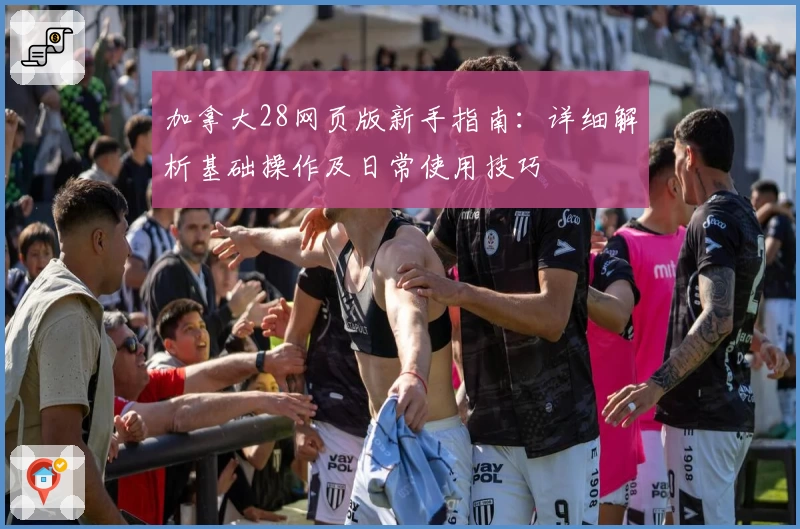 加拿大28网页版新手指南：详细解析基础操作及日常使用技巧
