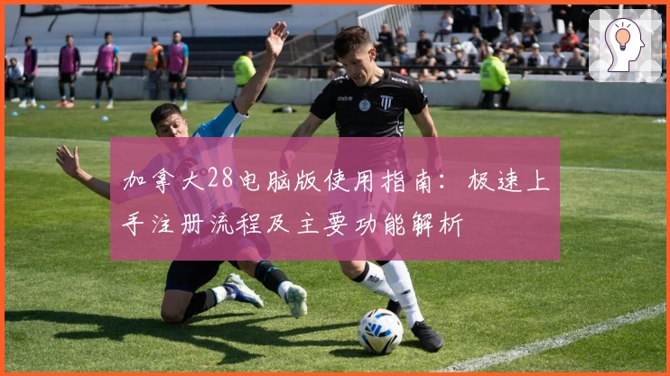 加拿大28电脑版使用指南：极速上手注册流程及主要功能解析