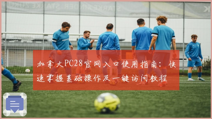 加拿大PC28官网入口使用指南：快速掌握基础操作及一键访问教程