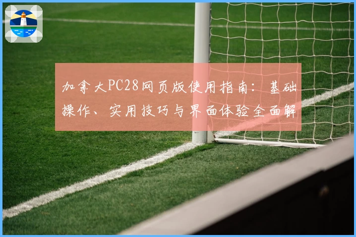 加拿大PC28网页版使用指南:基础操作、实用技巧与界面体验全面解析