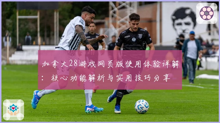 加拿大28游戏网页版使用体验详解：核心功能解析与实用技巧分享