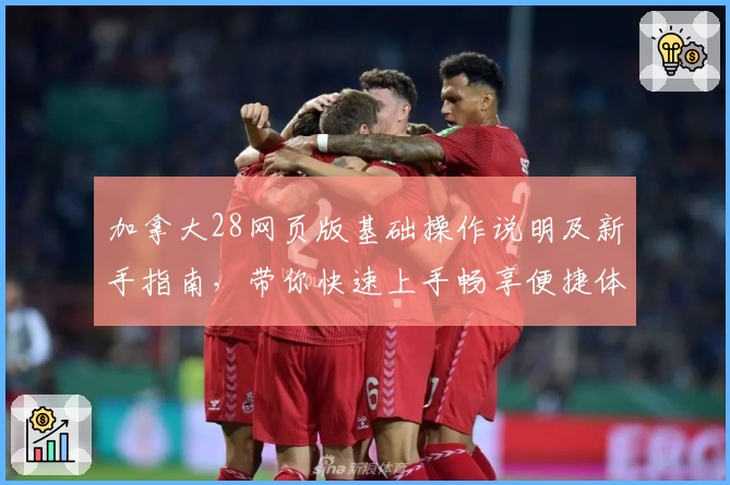 加拿大28网页版基础操作说明及新手指南,带你快速上手畅享便捷体验