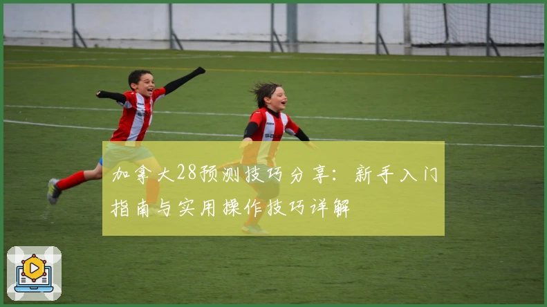 加拿大28预测技巧分享：新手入门指南与实用操作技巧详解